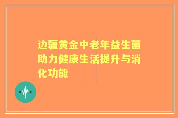 边疆黄金中老年益生菌助力健康生活提升与消化功能