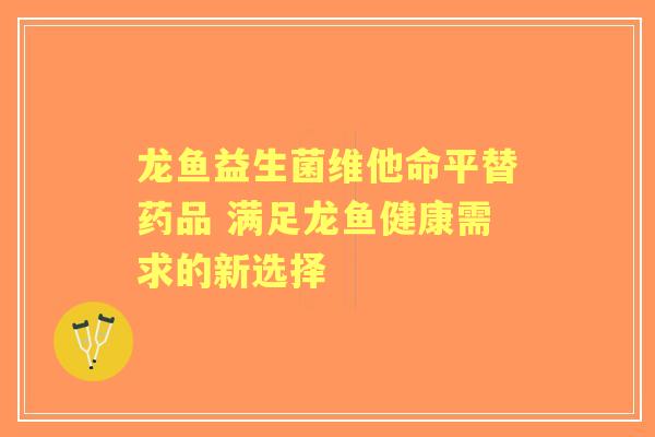 龙鱼益生菌维他命平替药品 满足龙鱼健康需求的新选择