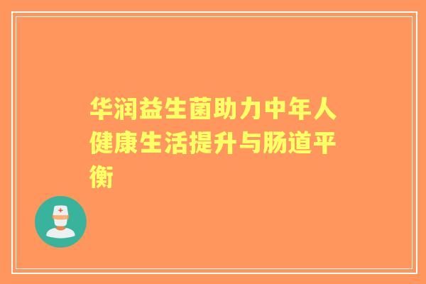 华润益生菌助力中年人健康生活提升与肠道平衡