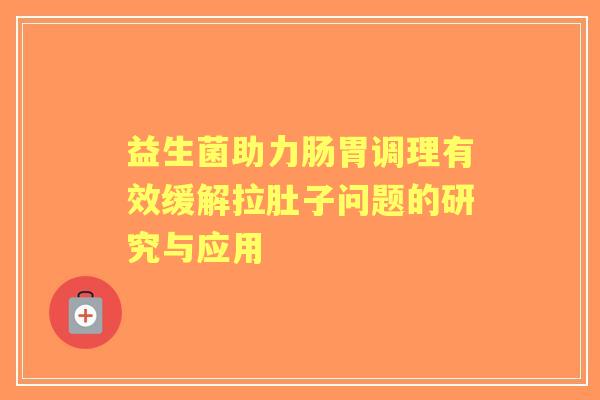 益生菌助力肠胃调理有效缓解拉肚子问题的研究与应用