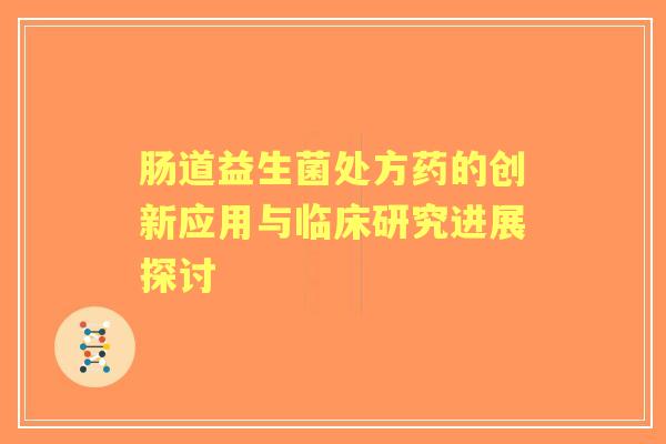 肠道益生菌处方药的创新应用与临床研究进展探讨