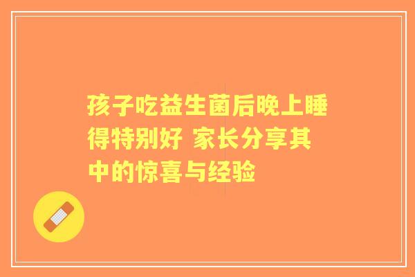 孩子吃益生菌后晚上睡得特别好 家长分享其中的惊喜与经验