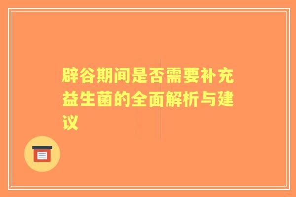 辟谷期间是否需要补充益生菌的全面解析与建议