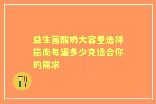 益生菌酸奶大容量选择指南每罐多少克适合你的需求