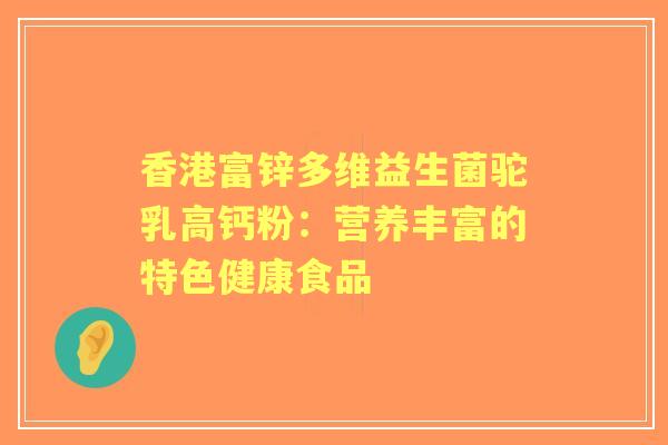 香港富锌多维益生菌驼乳高钙粉：营养丰富的特色健康食品