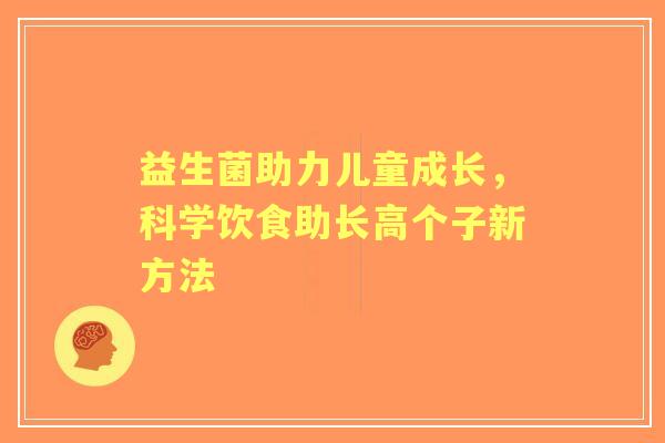 益生菌助力儿童成长，科学饮食助长高个子新方法