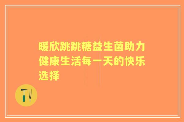 暖欣跳跳糖益生菌助力健康生活每一天的快乐选择