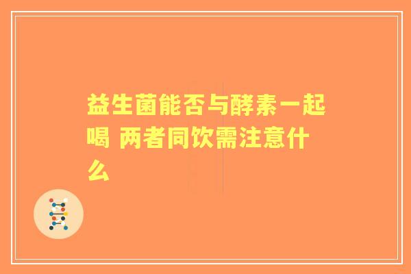 益生菌能否与酵素一起喝 两者同饮需注意什么 益生菌能否与酵素一起喝 两者同饮需注意什么
