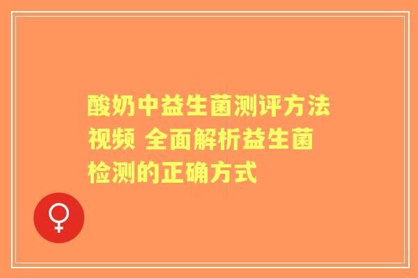 酸奶中益生菌测评方法视频 全面解析益生菌检测的正确方式