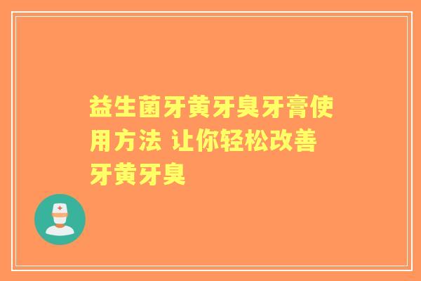 益生菌牙黄牙臭牙膏使用方法 让你轻松改善牙黄牙臭