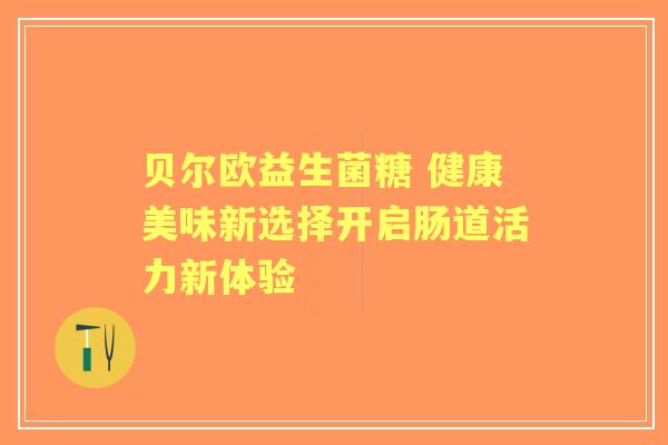 贝尔欧益生菌糖 健康美味新选择开启肠道活力新体验