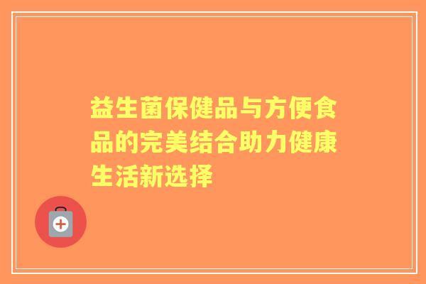 益生菌保健品与方便食品的完美结合助力健康生活新选择