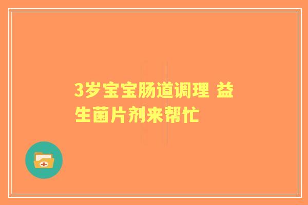 3岁宝宝肠道调理 益生菌片剂来帮忙
