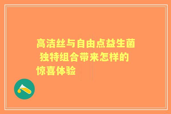 高洁丝与自由点益生菌 独特组合带来怎样的惊喜体验