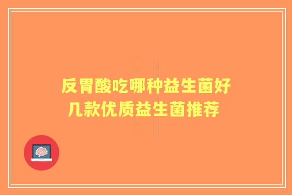 反胃酸吃哪种益生菌好 几款优质益生菌推荐