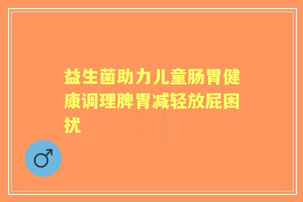 益生菌助力儿童肠胃健康调理脾胃减轻放屁困扰
