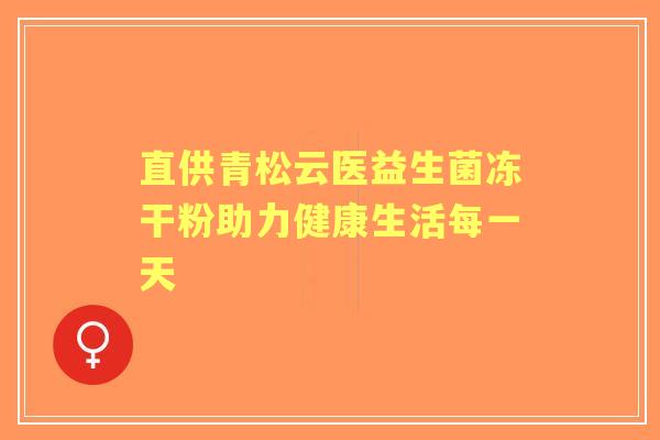 直供青松云医益生菌冻干粉助力健康生活每一天