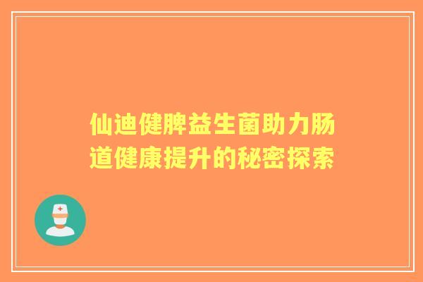 仙迪健脾益生菌助力肠道健康提升的秘密探索