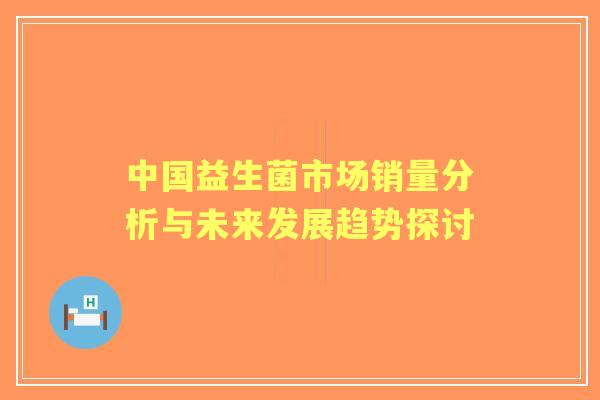 中国益生菌市场销量分析与未来发展趋势探讨