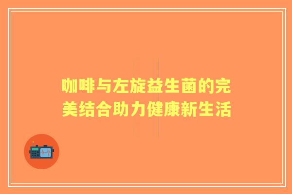 咖啡与左旋益生菌的完美结合助力健康新生活