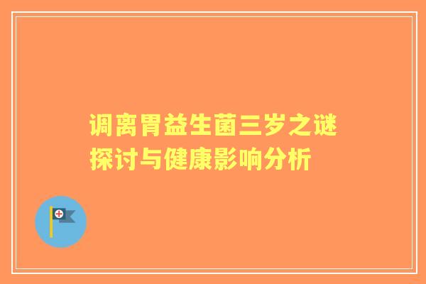 调离胃益生菌三岁之谜探讨与健康影响分析