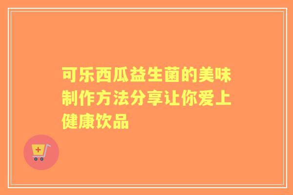 可乐西瓜益生菌的美味制作方法分享让你爱上健康饮品