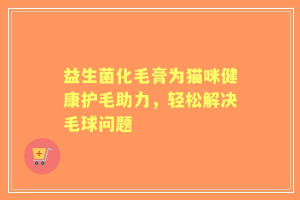 益生菌化毛膏为猫咪健康护毛助力，轻松解决毛球问题