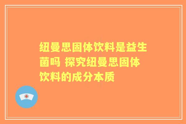 纽曼思固体饮料是益生菌吗 探究纽曼思固体饮料的成分本质