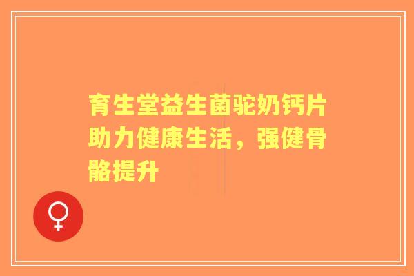 育生堂益生菌驼奶钙片助力健康生活，强健骨骼提升