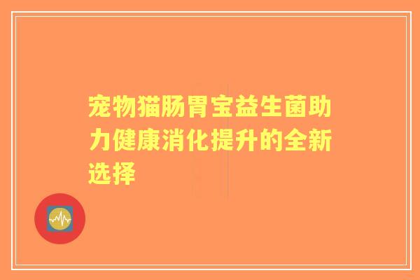 宠物猫肠胃宝益生菌助力健康消化提升的全新选择