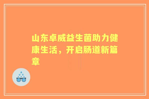 山东卓威益生菌助力健康生活，开启肠道新篇章