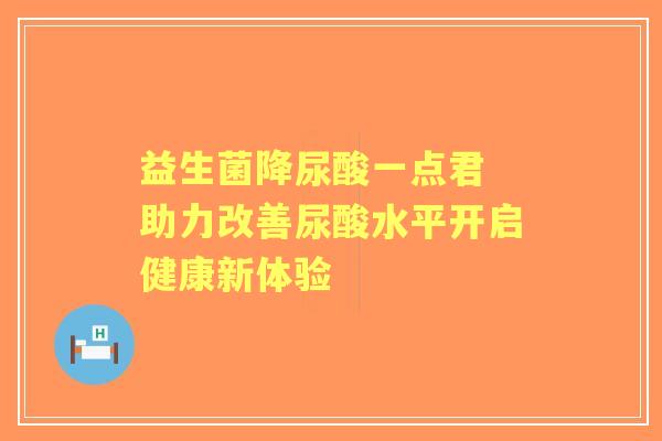 益生菌降尿酸一点君 助力改善尿酸水平开启健康新体验