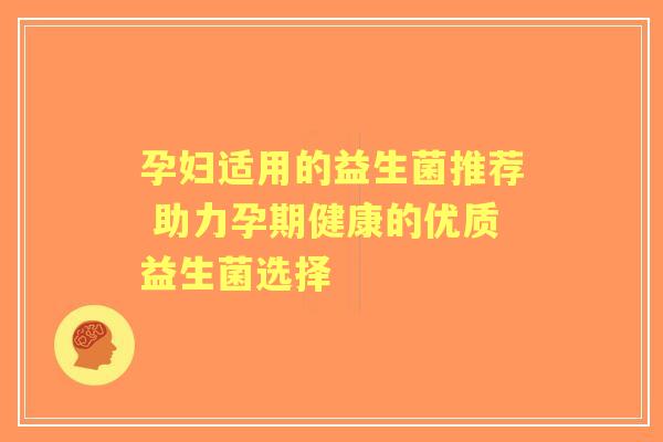 孕妇适用的益生菌推荐 助力孕期健康的优质益生菌选择