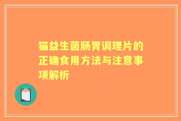 猫益生菌肠胃调理片的正确食用方法与注意事项解析