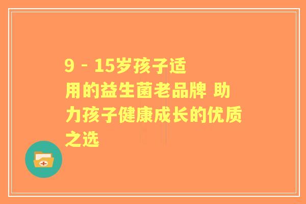 9 - 15岁孩子适用的益生菌老品牌 助力孩子健康成长的优质之选