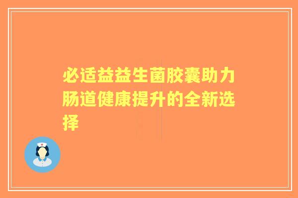 必适益益生菌胶囊助力肠道健康提升的全新选择