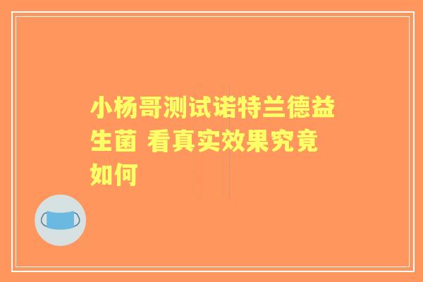 小杨哥测试诺特兰德益生菌 看真实效果究竟如何