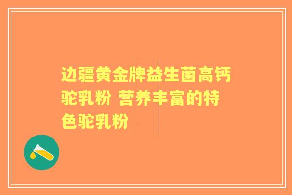 边疆黄金牌益生菌高钙驼乳粉 营养丰富的特色驼乳粉