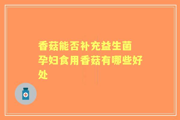 香菇能否补充益生菌 孕妇食用香菇有哪些好处
