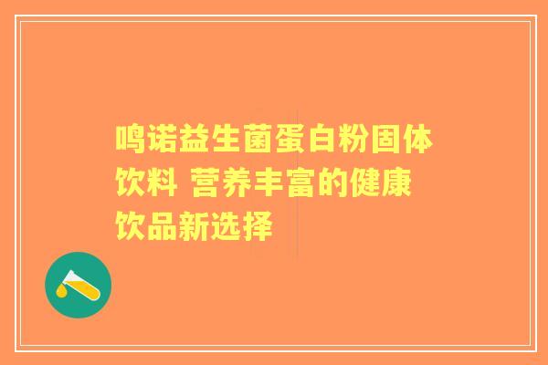 鸣诺益生菌蛋白粉固体饮料 营养丰富的健康饮品新选择