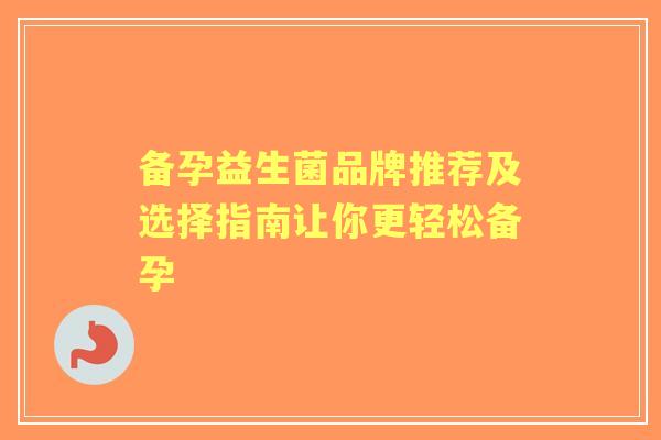 备孕益生菌品牌推荐及选择指南让你更轻松备孕