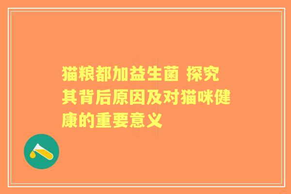 猫粮都加益生菌 探究其背后原因及对猫咪健康的重要意义