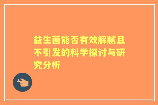 益生菌能否有效解腻且不引发的科学探讨与研究分析 益生菌能否有效解腻且不引发的科学探讨与研究分析