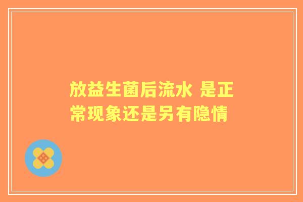 放益生菌后流水 是正常现象还是另有隐情