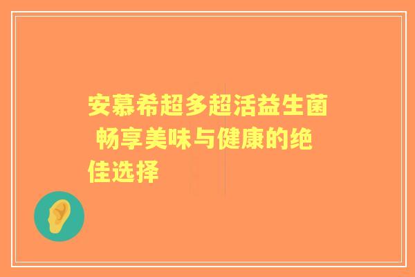 安慕希超多超活益生菌 畅享美味与健康的绝佳选择