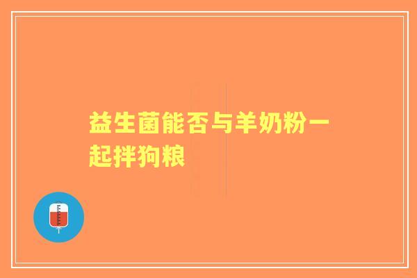 益生菌能否与羊奶粉一起拌狗粮