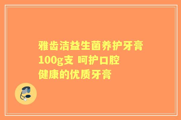 雅齿洁益生菌养护牙膏100g支 呵护口腔健康的优质牙膏