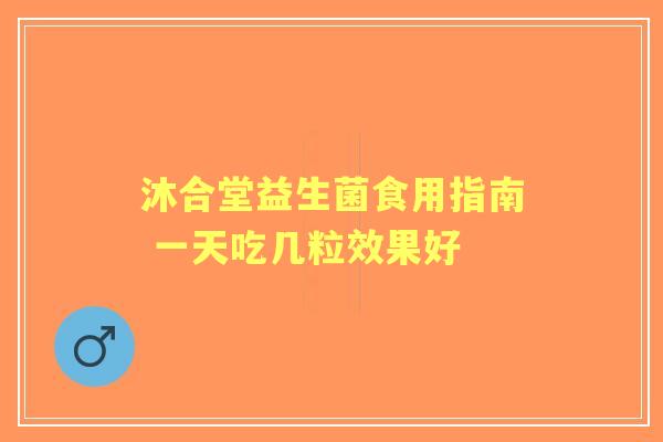 沐合堂益生菌食用指南 一天吃几粒效果好
