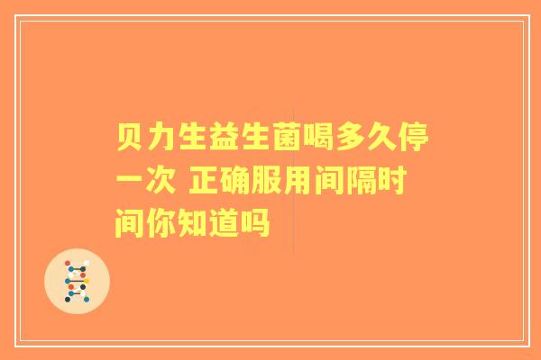 贝力生益生菌喝多久停一次 正确服用间隔时间你知道吗