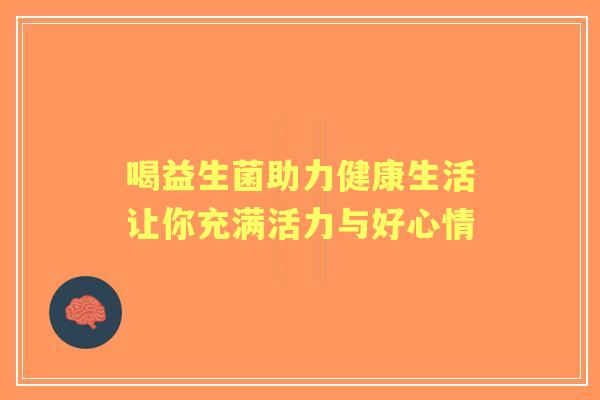 喝益生菌助力健康生活让你充满活力与好心情